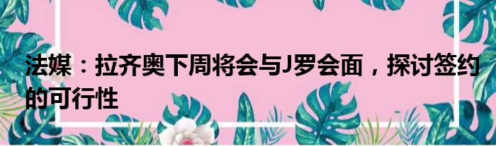 法媒：拉齐奥下周将会与J罗会面，探讨签约的可行性