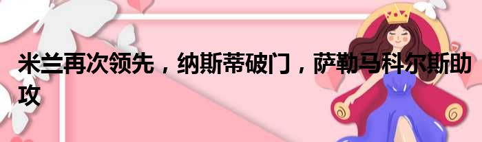 米兰再次领先，纳斯蒂破门，萨勒马科尔斯助攻