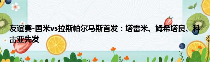 友谊赛-国米vs拉斯帕尔马斯首发：塔雷米、姆希塔良、科雷亚先发