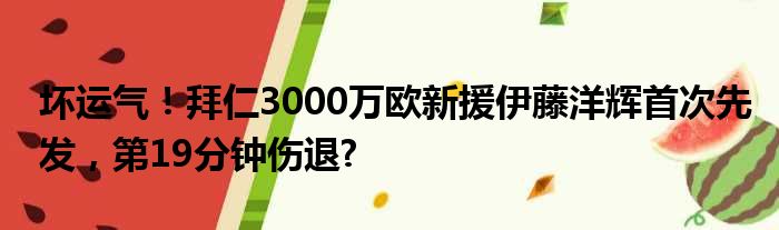 坏运气！拜仁3000万欧新援伊藤洋辉首次先发，第19分钟伤退?