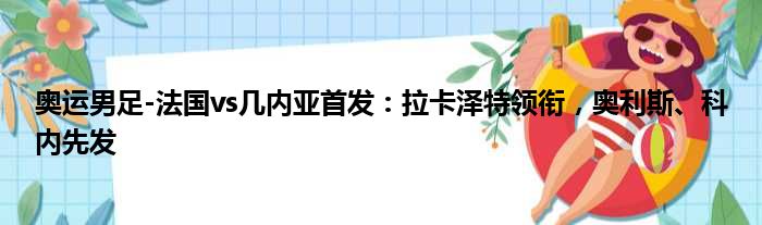 奥运男足-法国vs几内亚首发：拉卡泽特领衔，奥利斯、科内先发