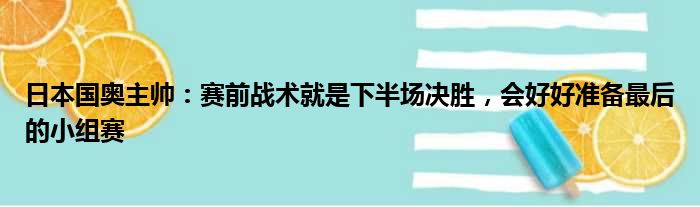 日本国奥主帅：赛前战术就是下半场决胜，会好好准备最后的小组赛