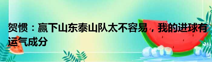 贺惯：赢下山东泰山队太不容易，我的进球有运气成分