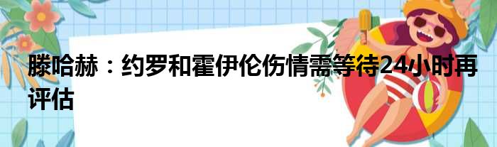 滕哈赫：约罗和霍伊伦伤情需等待24小时再评估