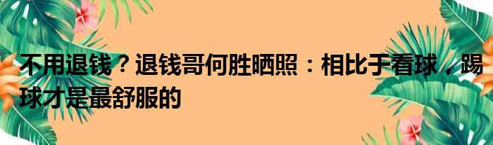 不用退钱？退钱哥何胜晒照：相比于看球，踢球才是最舒服的