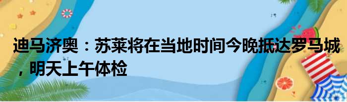 迪马济奥：苏莱将在当地时间今晚抵达罗马城，明天上午体检