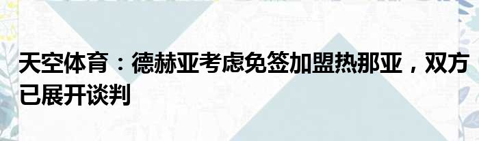 天空体育：德赫亚考虑免签加盟热那亚，双方已展开谈判