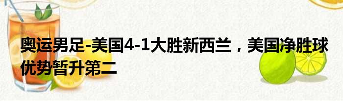 奥运男足-美国4-1大胜新西兰，美国净胜球优势暂升第二