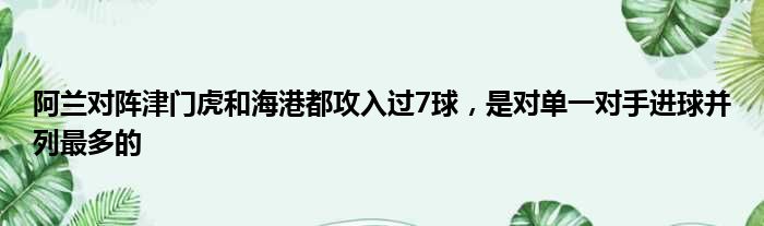 阿兰对阵津门虎和海港都攻入过7球，是对单一对手进球并列最多的