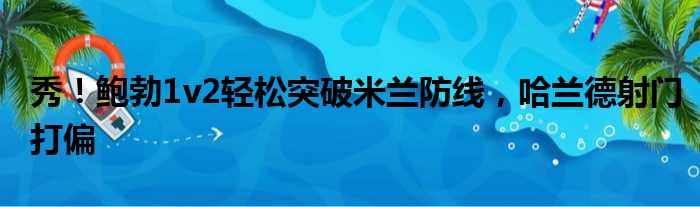 秀！鲍勃1v2轻松突破米兰防线，哈兰德射门打偏