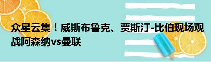 众星云集！威斯布鲁克、贾斯汀-比伯现场观战阿森纳vs曼联