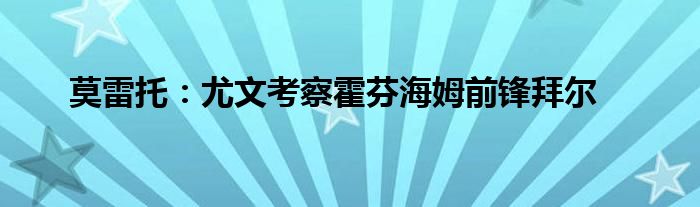 莫雷托：尤文考察霍芬海姆前锋拜尔