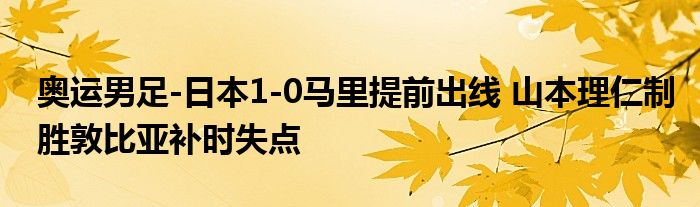 奥运男足-日本1-0马里提前出线 山本理仁制胜敦比亚补时失点