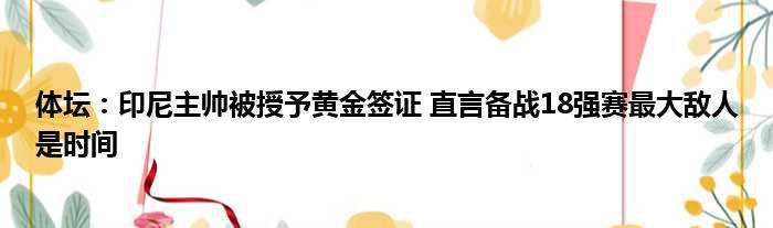 体坛：印尼主帅被授予黄金签证 直言备战18强赛最大敌人是时间