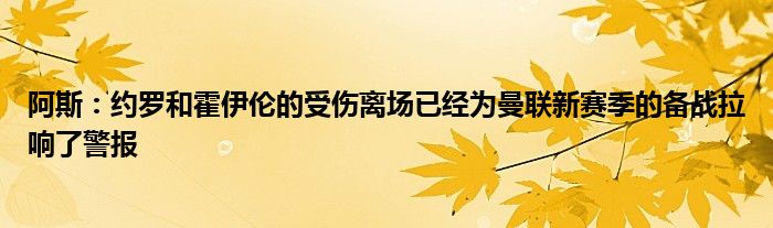 阿斯：约罗和霍伊伦的受伤离场已经为曼联新赛季的备战拉响了警报