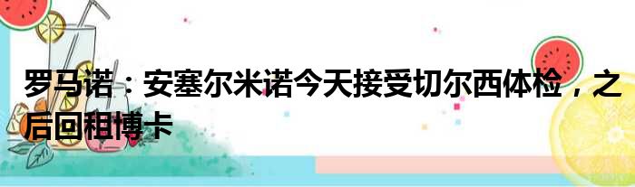 罗马诺：安塞尔米诺今天接受切尔西体检，之后回租博卡