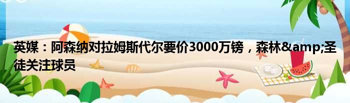 英媒：阿森纳对拉姆斯代尔要价3000万镑，森林&圣徒关注球员