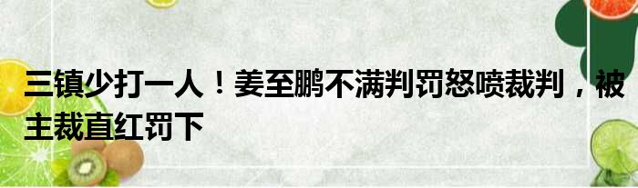 三镇少打一人！姜至鹏不满判罚怒喷裁判，被主裁直红罚下