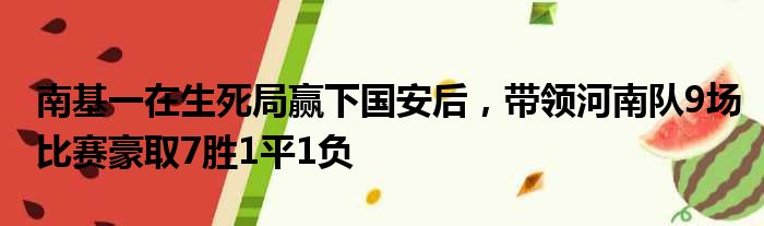 南基一在生死局赢下国安后，带领河南队9场比赛豪取7胜1平1负