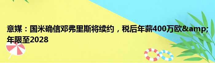 意媒：国米确信邓弗里斯将续约，税后年薪400万欧&年限至2028