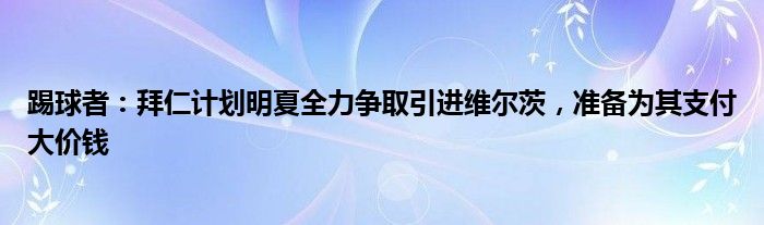 踢球者：拜仁计划明夏全力争取引进维尔茨，准备为其支付大价钱