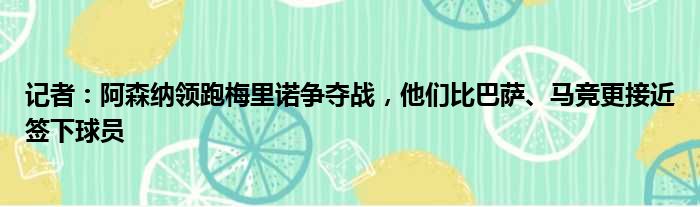 记者：阿森纳领跑梅里诺争夺战，他们比巴萨、马竞更接近签下球员