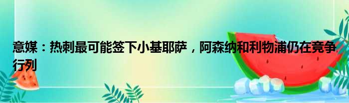 意媒：热刺最可能签下小基耶萨，阿森纳和利物浦仍在竞争行列