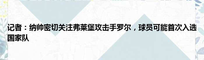 记者：纳帅密切关注弗莱堡攻击手罗尔，球员可能首次入选国家队