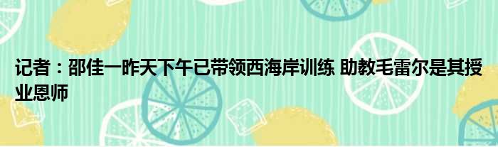 记者：邵佳一昨天下午已带领西海岸训练 助教毛雷尔是其授业恩师