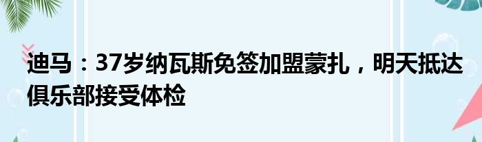 迪马：37岁纳瓦斯免签加盟蒙扎，明天抵达俱乐部接受体检