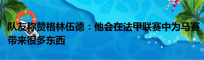 队友称赞格林伍德：他会在法甲联赛中为马赛带来很多东西