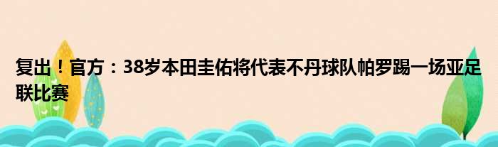 复出！官方：38岁本田圭佑将代表不丹球队帕罗踢一场亚足联比赛