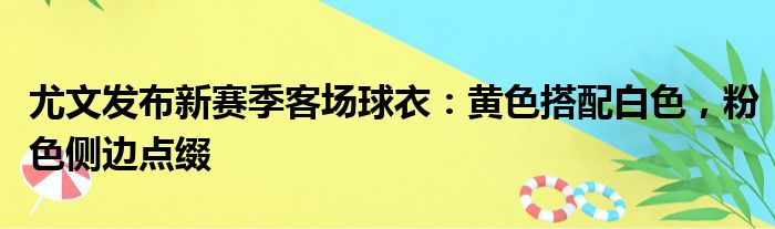 尤文发布新赛季客场球衣：黄色搭配白色，粉色侧边点缀