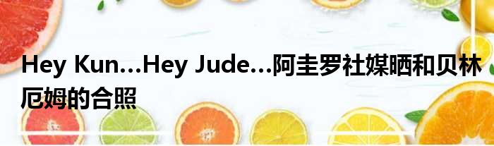 Hey Kun…Hey Jude…阿圭罗社媒晒和贝林厄姆的合照