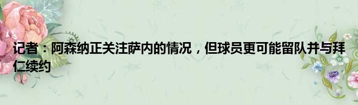 记者：阿森纳正关注萨内的情况，但球员更可能留队并与拜仁续约