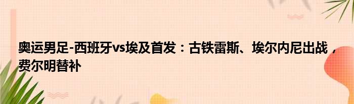 奥运男足-西班牙vs埃及首发：古铁雷斯、埃尔内尼出战，费尔明替补