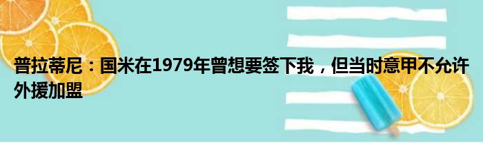 普拉蒂尼：国米在1979年曾想要签下我，但当时意甲不允许外援加盟