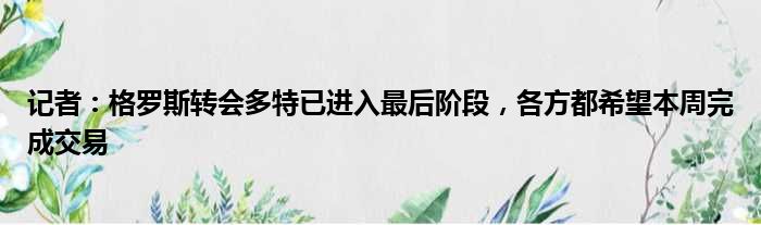 记者：格罗斯转会多特已进入最后阶段，各方都希望本周完成交易