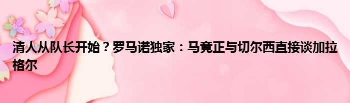 清人从队长开始？罗马诺独家：马竞正与切尔西直接谈加拉格尔