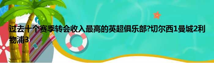 过去十个赛季转会收入最高的英超俱乐部?切尔西1曼城2利物浦3