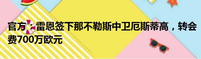 官方：雷恩签下那不勒斯中卫厄斯蒂高，转会费700万欧元