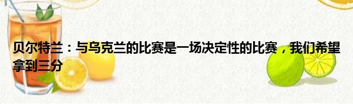 贝尔特兰：与乌克兰的比赛是一场决定性的比赛，我们希望拿到三分