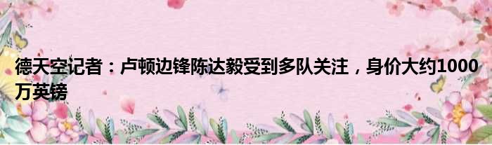 德天空记者：卢顿边锋陈达毅受到多队关注，身价大约1000万英镑