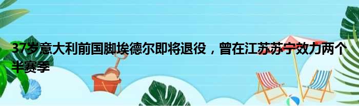 37岁意大利前国脚埃德尔即将退役，曾在江苏苏宁效力两个半赛季