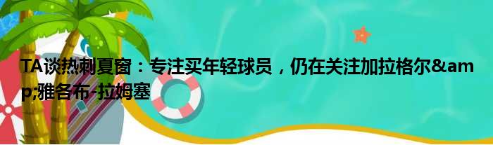 TA谈热刺夏窗：专注买年轻球员，仍在关注加拉格尔&雅各布-拉姆塞