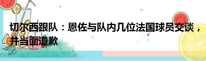 切尔西跟队：恩佐与队内几位法国球员交谈，并当面道歉