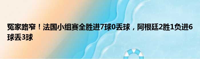 冤家路窄！法国小组赛全胜进7球0丢球，阿根廷2胜1负进6球丢3球