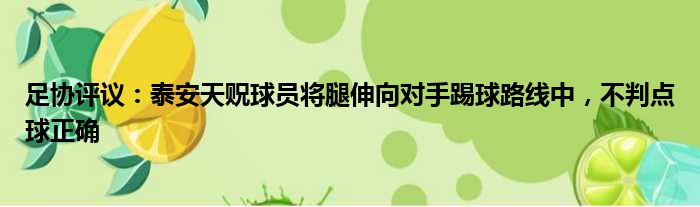 足协评议：泰安天贶球员将腿伸向对手踢球路线中，不判点球正确