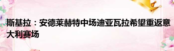 斯基拉：安德莱赫特中场迪亚瓦拉希望重返意大利赛场