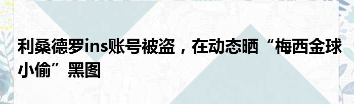 利桑德罗ins账号被盗，在动态晒“梅西金球小偷”黑图